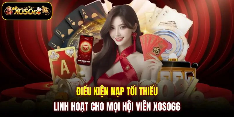 Điều kiện nạp tối thiểu linh hoạt cho mọi hội viên XOSO66 