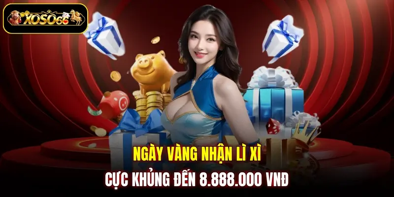 Ngày vàng nhận lì xì cực khủng đến 8.888.000 VNĐ 