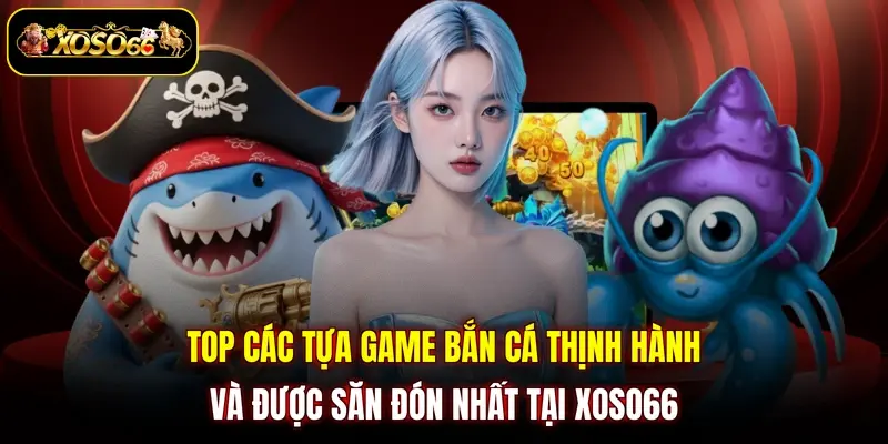 Top các tựa game Bắn cá thịnh hành và được săn đón nhất tại XOSO66